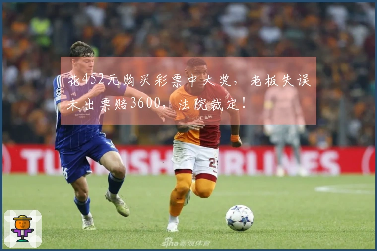 花452元购买彩票中大奖，老板失误未出票赔3600，法院裁定！