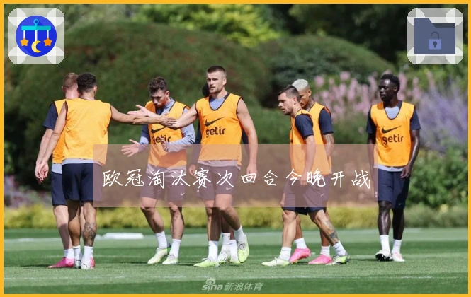 欧冠淘汰赛次回合今晚开战