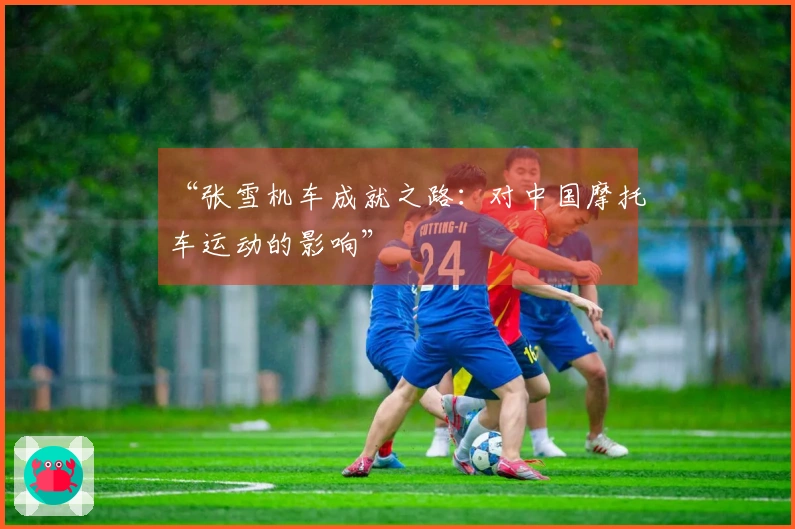 “张雪机车成就之路：对中国摩托车运动的影响”