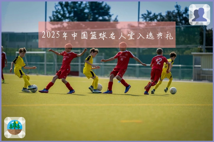 2025年中国篮球名人堂入选典礼