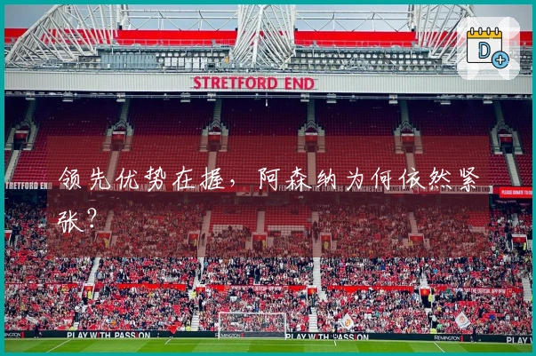领先优势在握，阿森纳为何依然紧张？