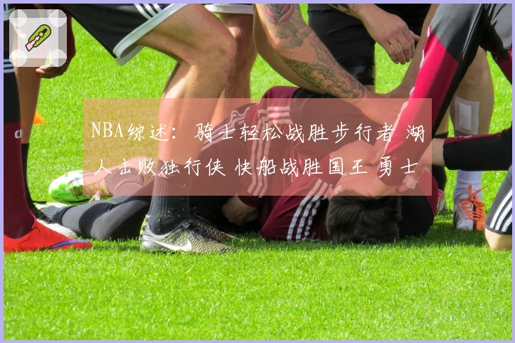 NBA综述：骑士轻松战胜步行者 湖人击败独行侠 快船战胜国王 勇士不敌火箭