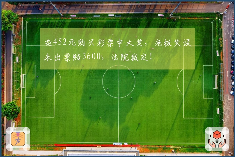 花452元购买彩票中大奖，老板失误未出票赔3600，法院裁定！