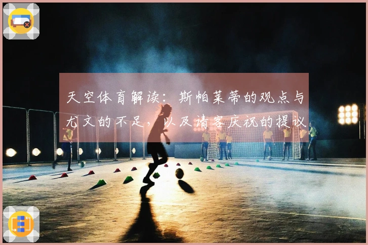 天空体育解读：斯帕莱蒂的观点与尤文的不足，以及请客庆祝的提议