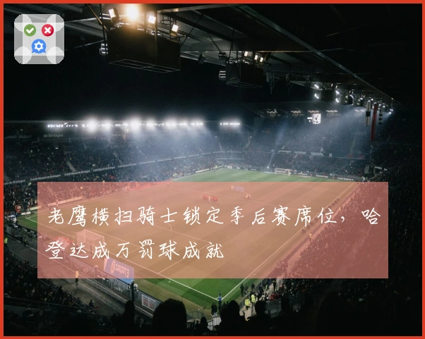 老鹰横扫骑士锁定季后赛席位，哈登达成万罚球成就