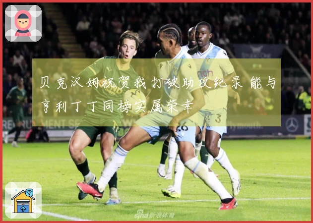 贝克汉姆祝贺我打破助攻纪录 能与亨利丁丁同榜实属荣幸