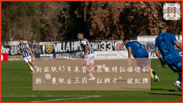 利兹联45年来首次在老特拉福德获胜，曼联后卫因“拉辫子”被红牌罚下