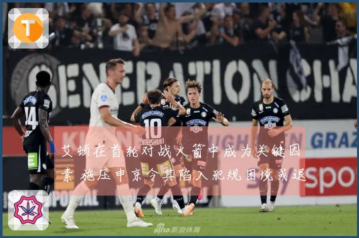 艾顿在首轮对战火箭中成为关键因素 施压申京令其陷入犯规困境或退场