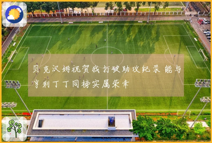 贝克汉姆祝贺我打破助攻纪录 能与亨利丁丁同榜实属荣幸