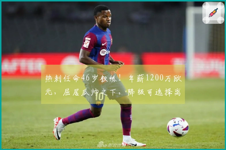 热刺任命46岁教练！年薪1200万欧元，屈居瓜帅之下，降级可选择离职
