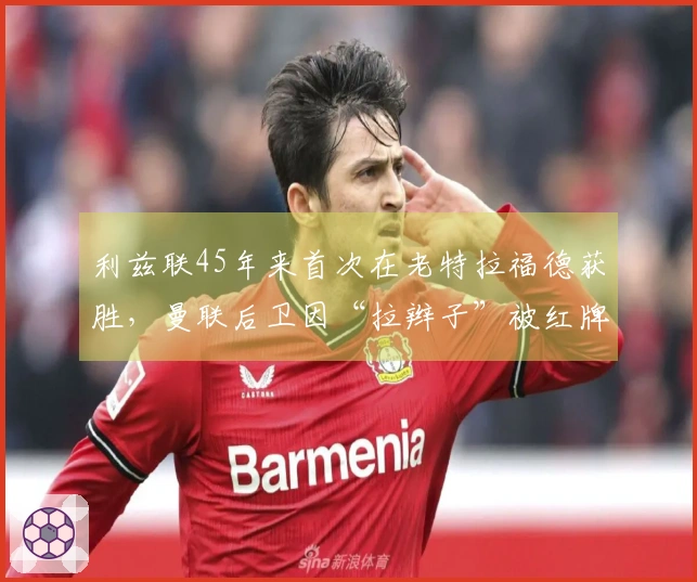 利兹联45年来首次在老特拉福德获胜，曼联后卫因“拉辫子”被红牌罚下