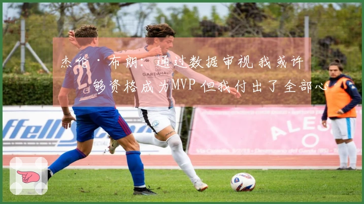 杰伦·布朗：通过数据审视 我或许不够资格成为MVP 但我付出了全部心力与努力