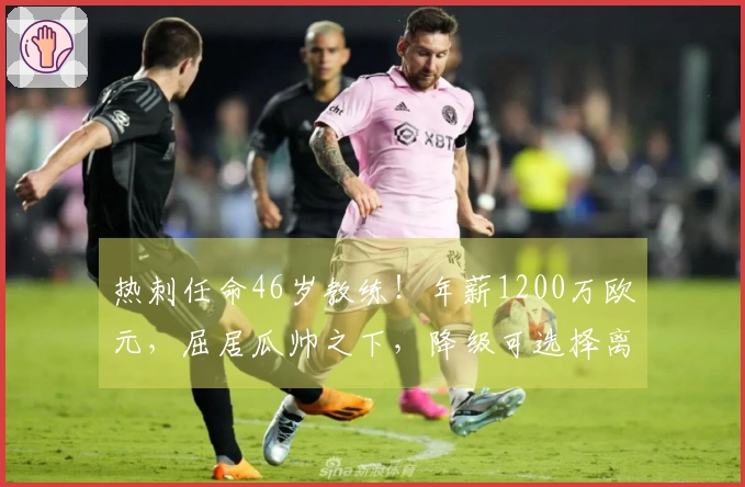 热刺任命46岁教练！年薪1200万欧元，屈居瓜帅之下，降级可选择离职