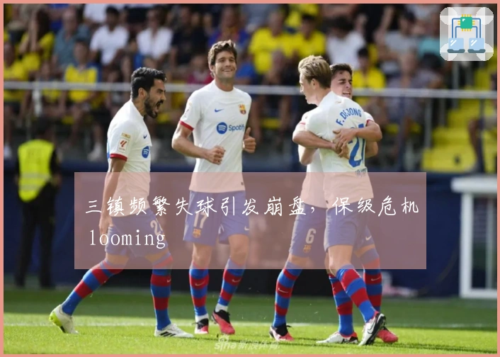 三镇频繁失球引发崩盘，保级危机 looming