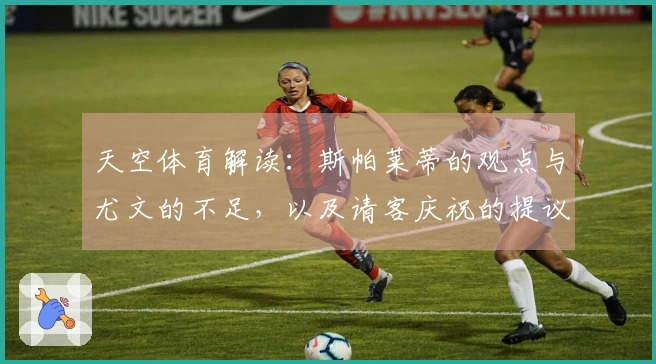 天空体育解读：斯帕莱蒂的观点与尤文的不足，以及请客庆祝的提议